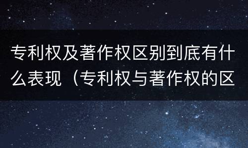 专利权及著作权区别到底有什么表现（专利权与著作权的区别）