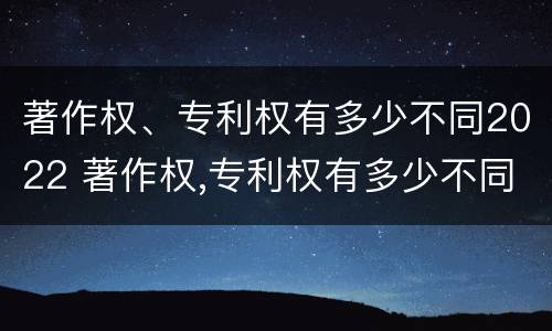 著作权、专利权有多少不同2022 著作权,专利权有多少不同2022年的