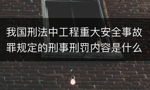 我国刑法中工程重大安全事故罪规定的刑事刑罚内容是什么