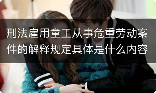 刑法雇用童工从事危重劳动案件的解释规定具体是什么内容