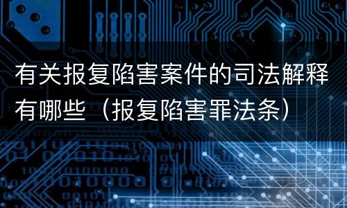 有关报复陷害案件的司法解释有哪些（报复陷害罪法条）