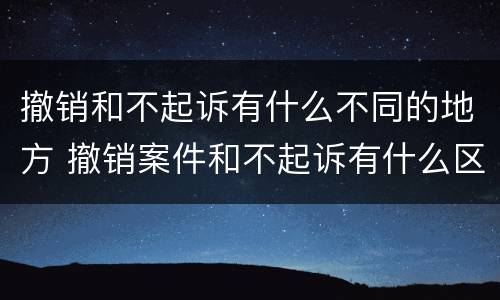撤销和不起诉有什么不同的地方 撤销案件和不起诉有什么区别