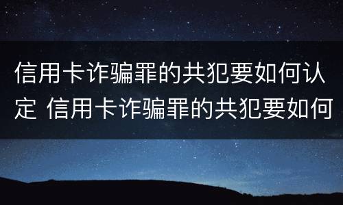信用卡诈骗罪的共犯要如何认定 信用卡诈骗罪的共犯要如何认定呢