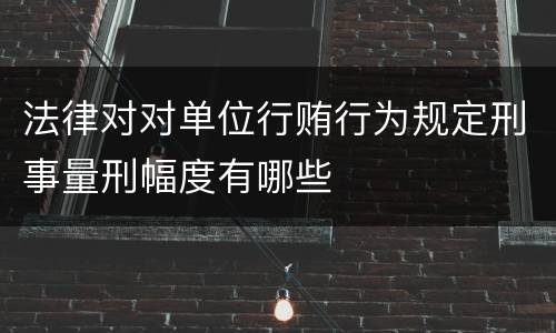 法律对对单位行贿行为规定刑事量刑幅度有哪些