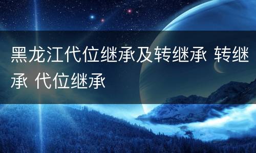黑龙江代位继承及转继承 转继承 代位继承