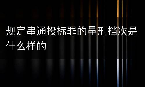 规定串通投标罪的量刑档次是什么样的