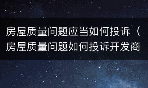 房屋质量问题应当如何投诉（房屋质量问题如何投诉开发商）