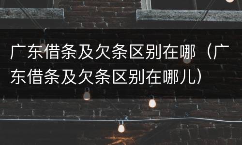 广东借条及欠条区别在哪（广东借条及欠条区别在哪儿）