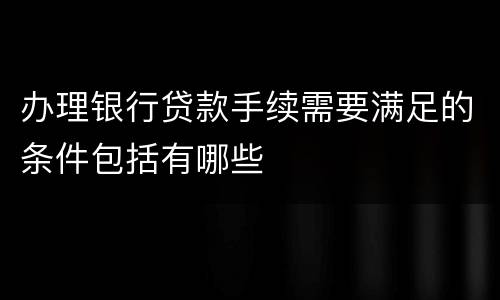 办理银行贷款手续需要满足的条件包括有哪些