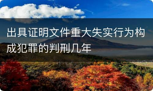 出具证明文件重大失实行为构成犯罪的判刑几年