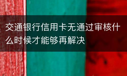 交通银行信用卡无通过审核什么时候才能够再解决
