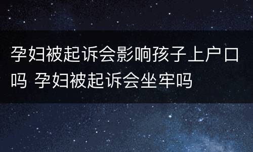 孕妇被起诉会影响孩子上户口吗 孕妇被起诉会坐牢吗
