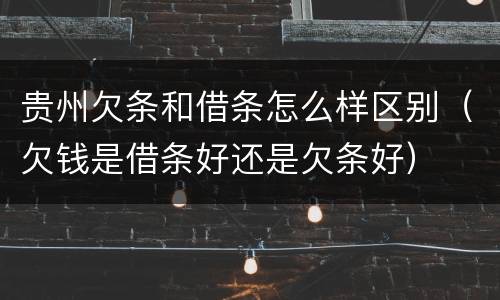 贵州欠条和借条怎么样区别（欠钱是借条好还是欠条好）