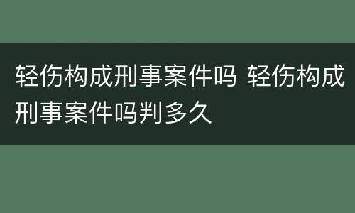 轻伤构成刑事案件吗 轻伤构成刑事案件吗判多久