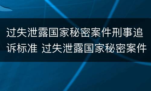 过失泄露国家秘密案件刑事追诉标准 过失泄露国家秘密案件刑事追诉标准是什么
