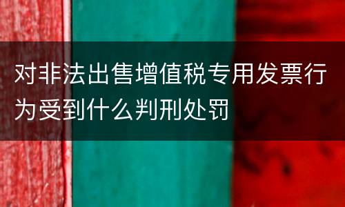 对非法出售增值税专用发票行为受到什么判刑处罚