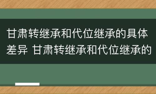 甘肃转继承和代位继承的具体差异 甘肃转继承和代位继承的具体差异有哪些