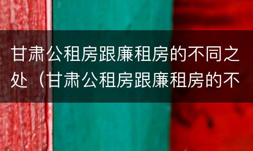 甘肃公租房跟廉租房的不同之处（甘肃公租房跟廉租房的不同之处有哪些）