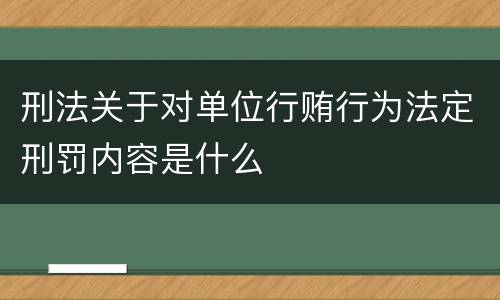 刑法关于对单位行贿行为法定刑罚内容是什么