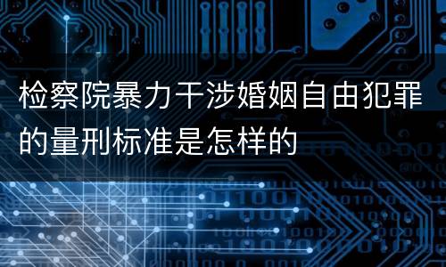 检察院暴力干涉婚姻自由犯罪的量刑标准是怎样的