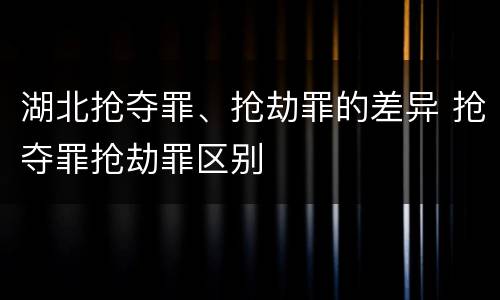 湖北抢夺罪、抢劫罪的差异 抢夺罪抢劫罪区别
