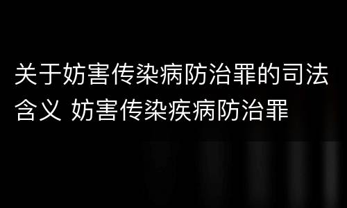 关于妨害传染病防治罪的司法含义 妨害传染疾病防治罪