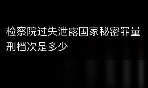 检察院过失泄露国家秘密罪量刑档次是多少