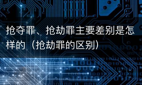 抢夺罪、抢劫罪主要差别是怎样的（抢劫罪的区别）