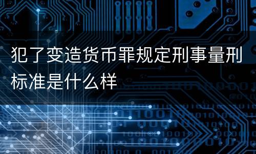 犯了变造货币罪规定刑事量刑标准是什么样