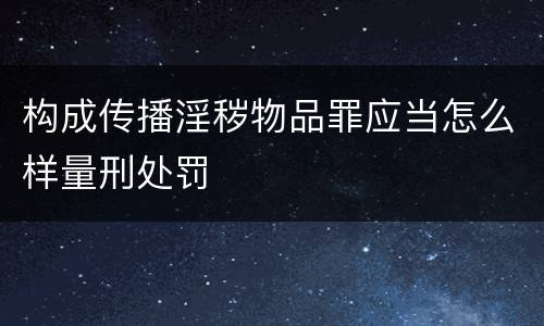 构成传播淫秽物品罪应当怎么样量刑处罚