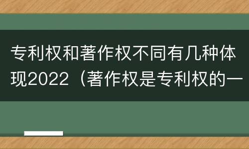 专利权和著作权不同有几种体现2022（著作权是专利权的一种吗）