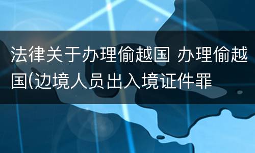法律关于办理偷越国 办理偷越国(边境人员出入境证件罪