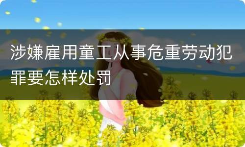 涉嫌雇用童工从事危重劳动犯罪要怎样处罚