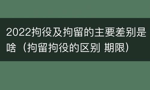 2022拘役及拘留的主要差别是啥（拘留拘役的区别 期限）