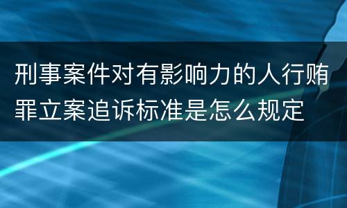 刑事案件对有影响力的人行贿罪立案追诉标准是怎么规定
