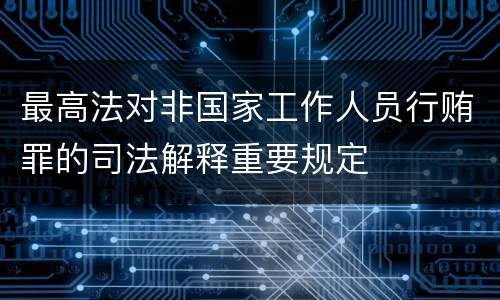 最高法对非国家工作人员行贿罪的司法解释重要规定
