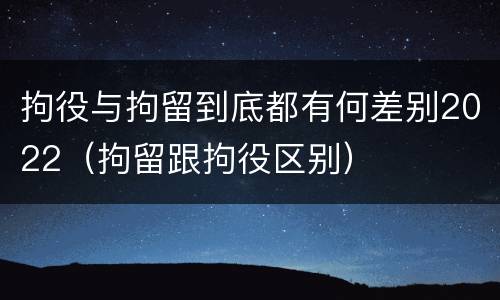 拘役与拘留到底都有何差别2022（拘留跟拘役区别）