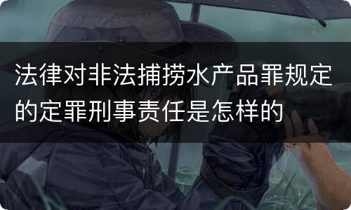 法律对非法捕捞水产品罪规定的定罪刑事责任是怎样的