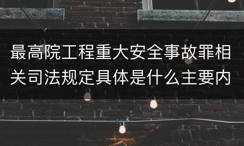 最高院工程重大安全事故罪相关司法规定具体是什么主要内容