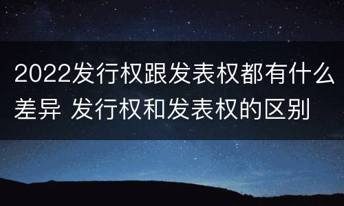 2022发行权跟发表权都有什么差异 发行权和发表权的区别