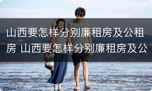 山西要怎样分别廉租房及公租房 山西要怎样分别廉租房及公租房呢