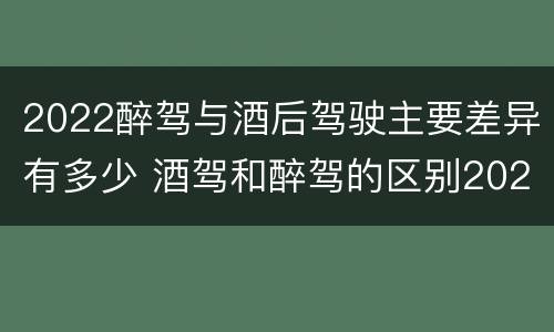 2022醉驾与酒后驾驶主要差异有多少 酒驾和醉驾的区别2020年