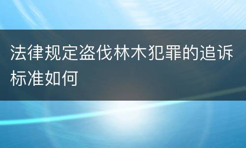 法律规定盗伐林木犯罪的追诉标准如何