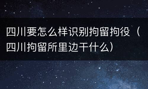 四川要怎么样识别拘留拘役（四川拘留所里边干什么）