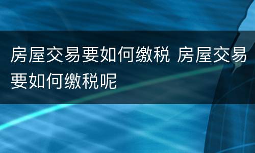 房屋交易要如何缴税 房屋交易要如何缴税呢