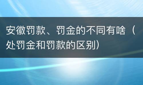 安徽罚款、罚金的不同有啥（处罚金和罚款的区别）