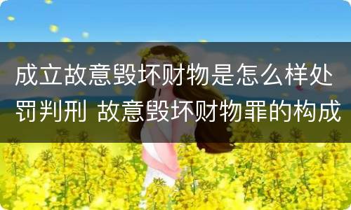 成立故意毁坏财物是怎么样处罚判刑 故意毁坏财物罪的构成要件是什么?如何处罚?