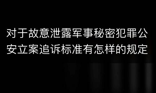 对于故意泄露军事秘密犯罪公安立案追诉标准有怎样的规定