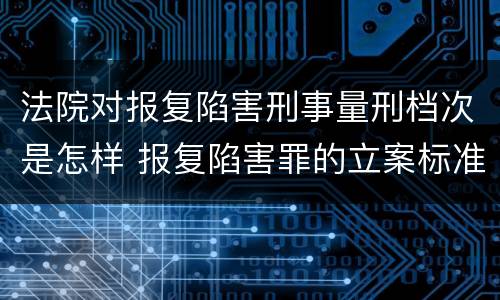 法院对报复陷害刑事量刑档次是怎样 报复陷害罪的立案标准
