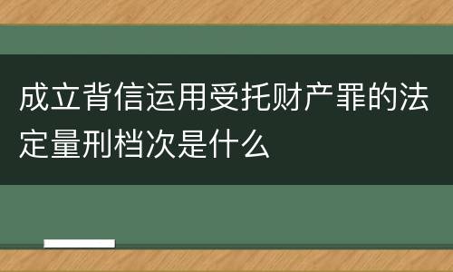 成立背信运用受托财产罪的法定量刑档次是什么